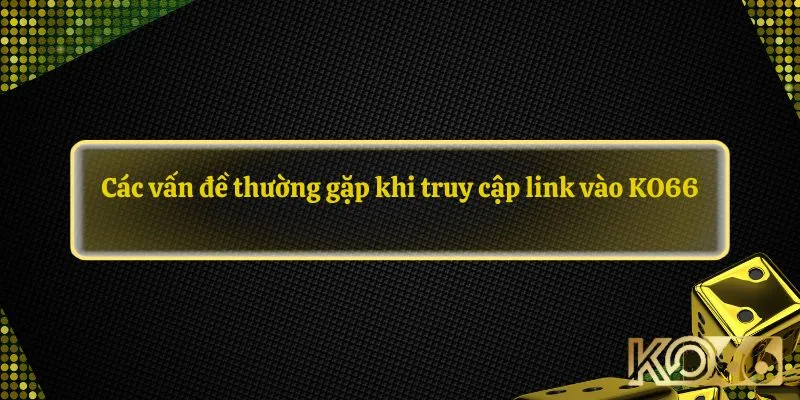 Các vấn đề thường gặp khi truy cập link vào KO66