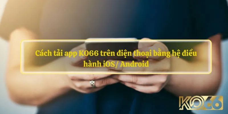 Cách tải app KO66 trên điện thoại bằng hệ điều hành iOS/ Android