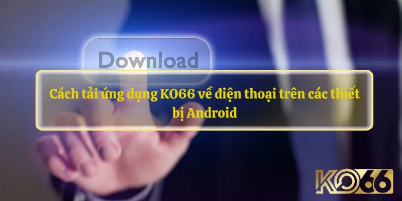 Cách tải ứng dụng KO66 về điện thoại trên các thiết bị Android