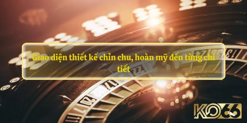 Giao diện thiết kế chỉn chu, hoàn mỹ đến từng chi tiết