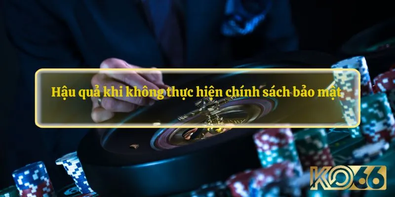 Hậu quả khi không thực hiện chính sách bảo mật  