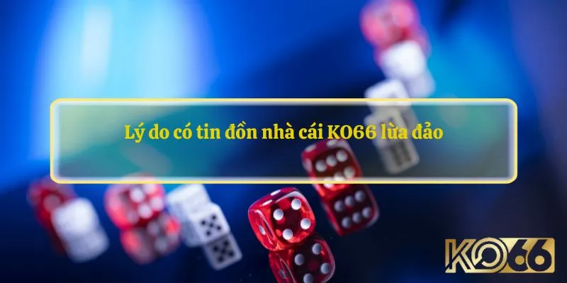 Lý do có tin đồn nhà cái KO66 lừa đảo