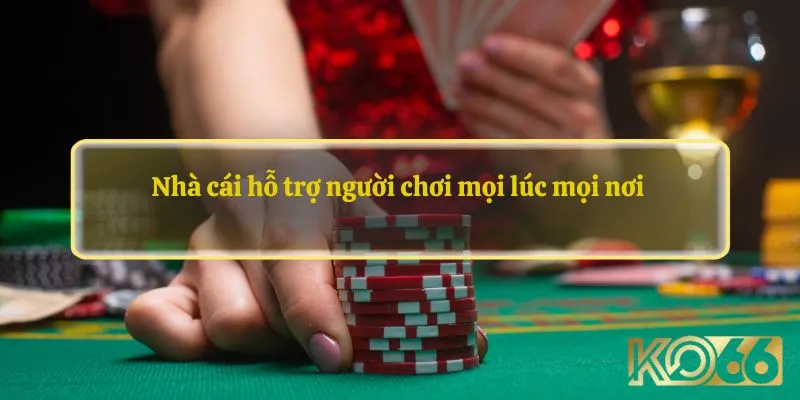 Nhà cái hỗ trợ người chơi mọi lúc mọi nơi 