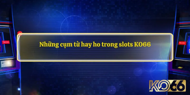 Những cụm từ hay ho trong slots KO66